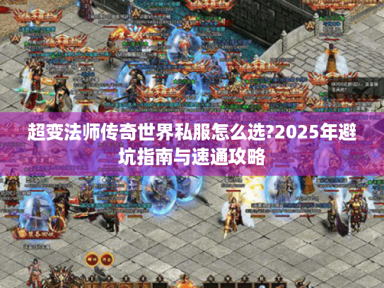 超变法师传奇世界私服怎么选?2025年避坑指南与速通攻略 超变法师传奇世界私服怎么选?2025年避坑指南与速通攻略