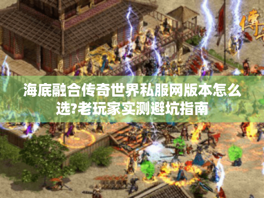 海底融合传奇世界私服网版本怎么选?老玩家实测避坑指南 海底融合传奇世界私服网版本怎么选?老玩家实测避坑指南