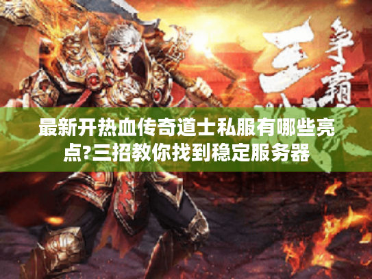 最新开热血传奇道士私服有哪些亮点?三招教你找到稳定服务器 最新开热血传奇道士私服有哪些亮点?三招教你找到稳定服务器