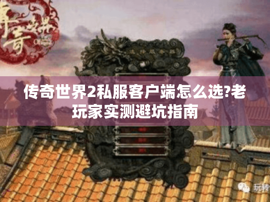 传奇世界2私服客户端怎么选?老玩家实测避坑指南 传奇世界2私服客户端怎么选?老玩家实测避坑指南