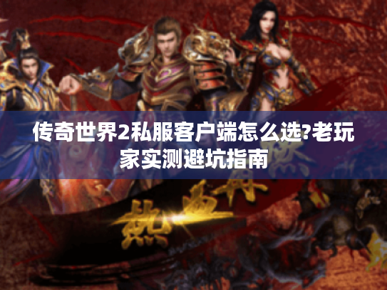传奇世界2私服客户端怎么选?老玩家实测避坑指南 传奇世界2私服客户端怎么选?老玩家实测避坑指南