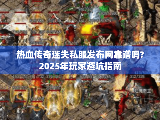 热血传奇迷失私服发布网靠谱吗?2025年玩家避坑指南 热血传奇迷失私服发布网靠谱吗?2025年玩家避坑指南