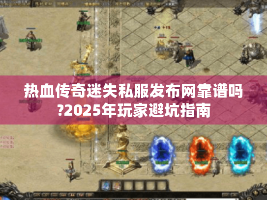 热血传奇迷失私服发布网靠谱吗?2025年玩家避坑指南 热血传奇迷失私服发布网靠谱吗?2025年玩家避坑指南