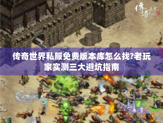 传奇世界私服免费版本库怎么找?老玩家实测三大避坑指南 传奇世界私服免费版本库怎么找?老玩家实测三大避坑指南