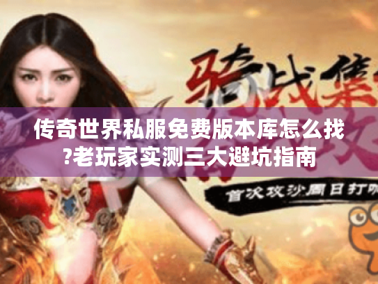传奇世界私服免费版本库怎么找?老玩家实测三大避坑指南 传奇世界私服免费版本库怎么找?老玩家实测三大避坑指南