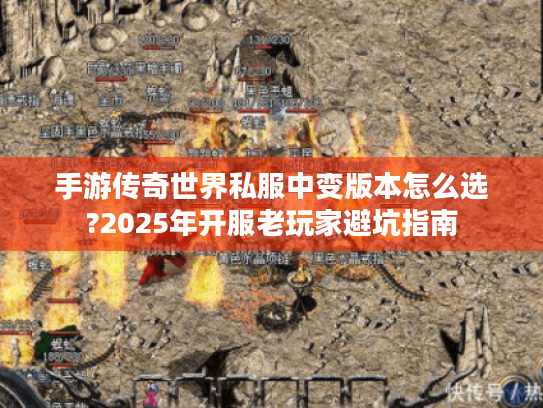 手游传奇世界私服中变版本怎么选?2025年开服老玩家避坑指南