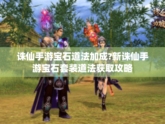 诛仙手游宝石道法加成?新诛仙手游宝石套装道法获取攻略 诛仙手游宝石道法加成?新诛仙手游宝石套装道法获取攻略