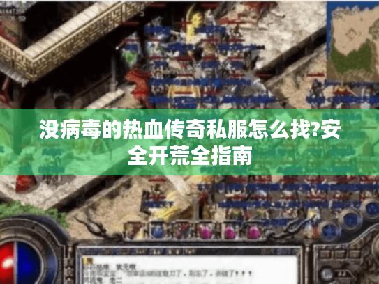 没病毒的热血传奇私服怎么找?安全开荒全指南 没病毒的热血传奇私服怎么找?安全开荒全指南