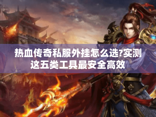 热血传奇私服外挂怎么选?实测这五类工具最安全高效 热血传奇私服外挂怎么选?实测这五类工具最安全高效