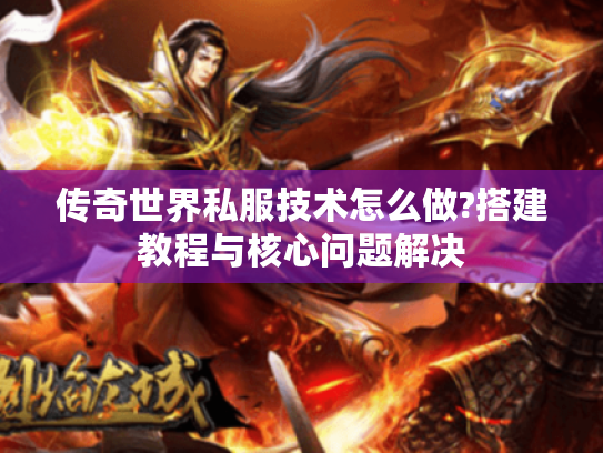 传奇世界私服技术怎么做?搭建教程与核心问题解决 传奇世界私服技术怎么做?搭建教程与核心问题解决