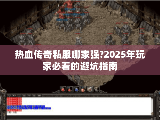 热血传奇私服哪家强?2025年玩家必看的避坑指南 热血传奇私服哪家强?2025年玩家必看的避坑指南