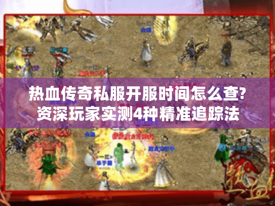 热血传奇私服开服时间怎么查?资深玩家实测4种精准追踪法