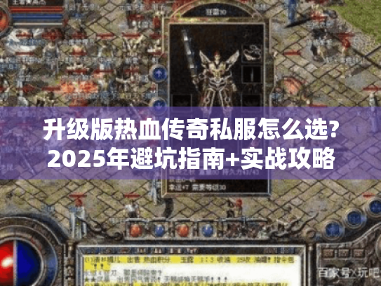 升级版热血传奇私服怎么选?2025年避坑指南+实战攻略