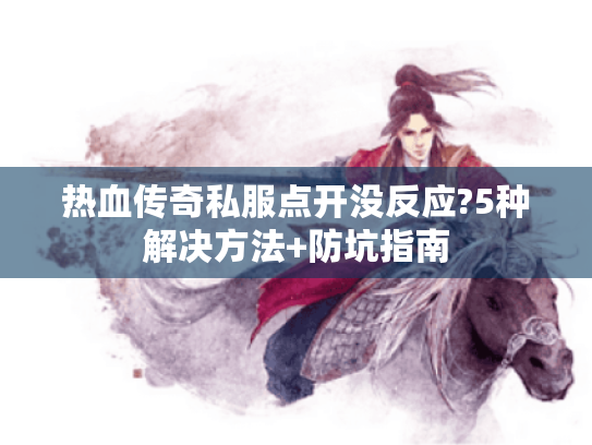 热血传奇私服点开没反应?5种解决方法+防坑指南 热血传奇私服点开没反应?5种解决方法+防坑指南