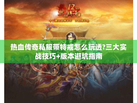 热血传奇私服带特戒怎么玩透?三大实战技巧+版本避坑指南 热血传奇私服带特戒怎么玩透?三大实战技巧+版本避坑指南