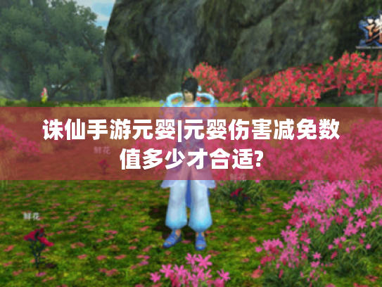 诛仙手游元婴|元婴伤害减免数值多少才合适? 诛仙手游元婴|元婴伤害减免数值多少才合适?