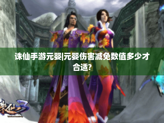 诛仙手游元婴|元婴伤害减免数值多少才合适? 诛仙手游元婴|元婴伤害减免数值多少才合适?