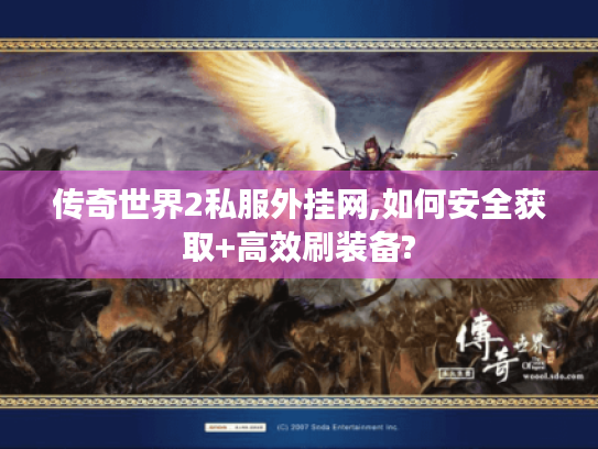 传奇世界2私服外挂网,如何安全获取+高效刷装备?