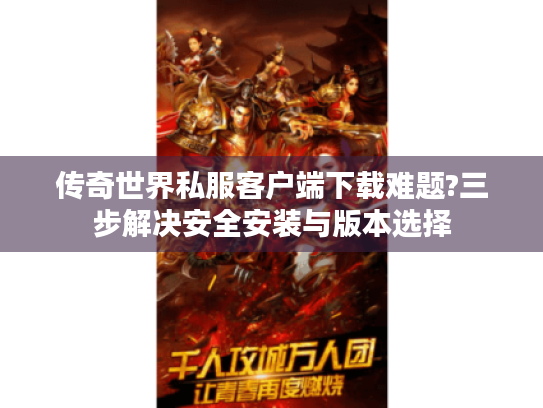 传奇世界私服客户端下载难题?三步解决安全安装与版本选择 传奇世界私服客户端下载难题?三步解决安全安装与版本选择