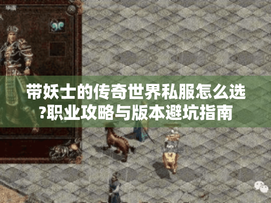 带妖士的传奇世界私服怎么选?职业攻略与版本避坑指南 带妖士的传奇世界私服怎么选?职业攻略与版本避坑指南
