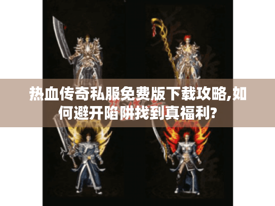 热血传奇私服免费版下载攻略,如何避开陷阱找到真福利? 热血传奇私服免费版下载攻略,如何避开陷阱找到真福利?