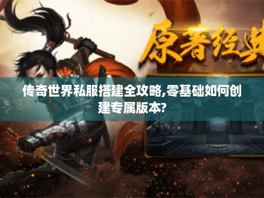 传奇世界私服搭建全攻略,零基础如何创建专属版本? 传奇世界私服搭建全攻略,零基础如何创建专属版本?