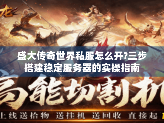 盛大传奇世界私服怎么开?三步搭建稳定服务器的实操指南 盛大传奇世界私服怎么开?三步搭建稳定服务器的实操指南