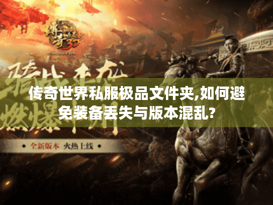 传奇世界私服极品文件夹,如何避免装备丢失与版本混乱? 传奇世界私服极品文件夹,如何避免装备丢失与版本混乱?