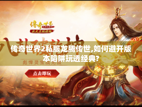 传奇世界2私服龙腾传世,如何避开版本陷阱玩透经典?