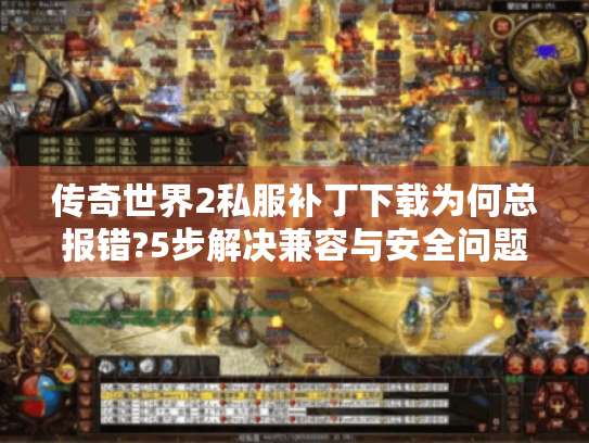 传奇世界2私服补丁下载为何总报错?5步解决兼容与安全问题 传奇世界2私服补丁下载为何总报错?5步解决兼容与安全问题