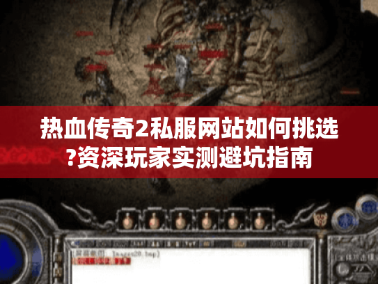 热血传奇2私服网站如何挑选?资深玩家实测避坑指南 热血传奇2私服网站如何挑选?资深玩家实测避坑指南