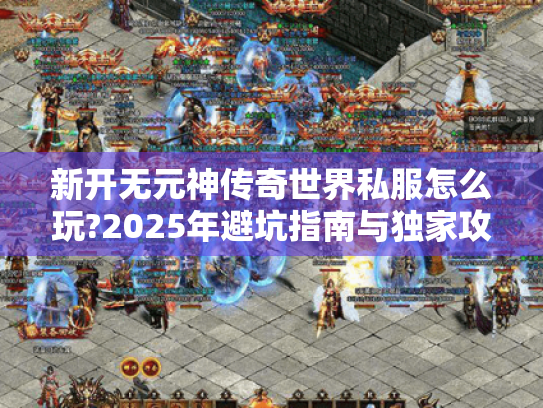新开无元神传奇世界私服怎么玩?2025年避坑指南与独家攻略 新开无元神传奇世界私服怎么玩?2025年避坑指南与独家攻略