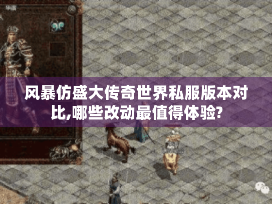 风暴仿盛大传奇世界私服版本对比,哪些改动最值得体验? 风暴仿盛大传奇世界私服版本对比,哪些改动最值得体验?