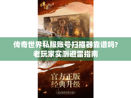 传奇世界私服账号扫描器靠谱吗?老玩家实测避雷指南 传奇世界私服账号扫描器靠谱吗?老玩家实测避雷指南