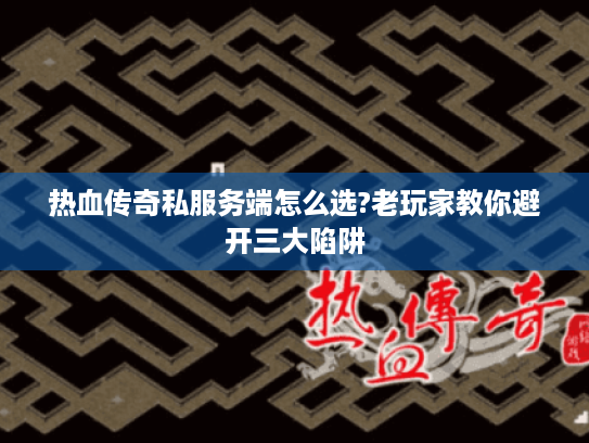 热血传奇私服务端怎么选?老玩家教你避开三大陷阱 热血传奇私服务端怎么选?老玩家教你避开三大陷阱