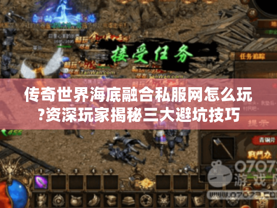 传奇世界海底融合私服网怎么玩?资深玩家揭秘三大避坑技巧 传奇世界海底融合私服网怎么玩?资深玩家揭秘三大避坑技巧