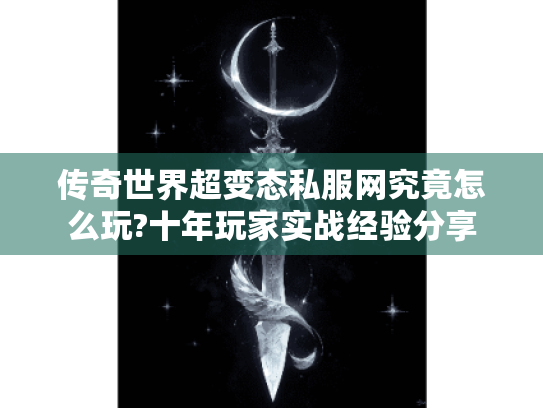 传奇世界超变态私服网究竟怎么玩?十年玩家实战经验分享 传奇世界超变态私服网究竟怎么玩?十年玩家实战经验分享