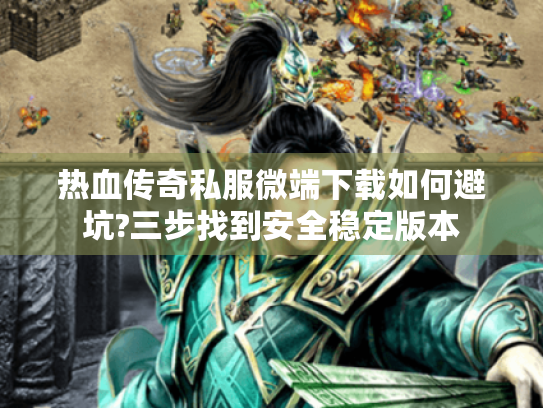 热血传奇私服微端下载如何避坑?三步找到安全稳定版本 热血传奇私服微端下载如何避坑?三步找到安全稳定版本