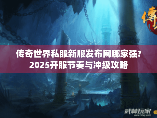 传奇世界私服新服发布网哪家强?2025开服节奏与冲级攻略