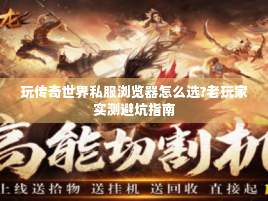 玩传奇世界私服浏览器怎么选?老玩家实测避坑指南 玩传奇世界私服浏览器怎么选?老玩家实测避坑指南