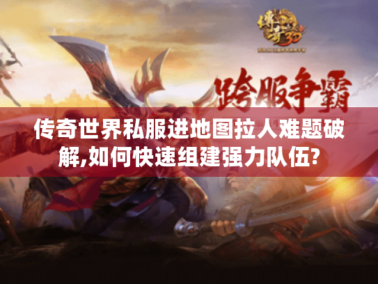 传奇世界私服进地图拉人难题破解,如何快速组建强力队伍?
