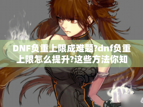 DNF负重上限成难题?dnf负重上限怎么提升?这些方法你知道吗 DNF负重上限成难题?dnf负重上限怎么提升?这些方法你知道吗