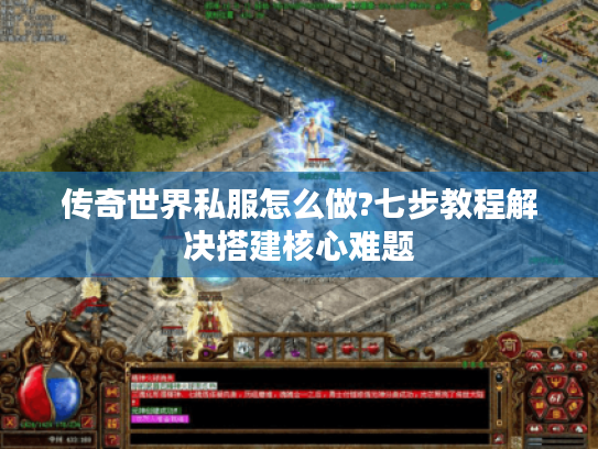 传奇世界私服怎么做?七步教程解决搭建核心难题