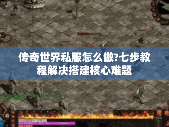 传奇世界私服怎么做?七步教程解决搭建核心难题