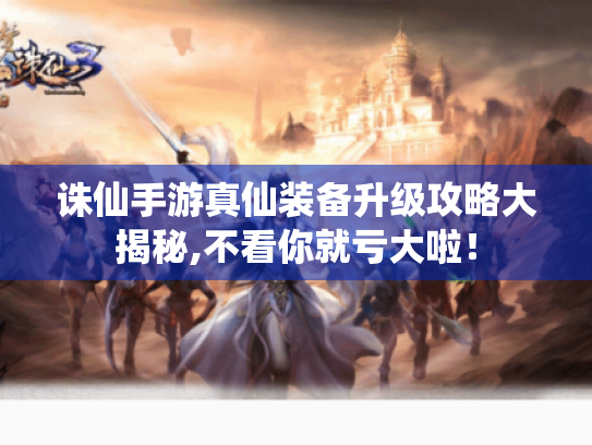 诛仙手游真仙装备升级攻略大揭秘,不看你就亏大啦! 诛仙手游真仙装备升级攻略大揭秘,不看你就亏大啦!