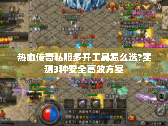 热血传奇私服多开工具怎么选?实测3种安全高效方案 热血传奇私服多开工具怎么选?实测3种安全高效方案
