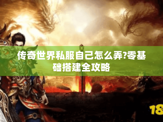传奇世界私服自己怎么弄?零基础搭建全攻略 传奇世界私服自己怎么弄?零基础搭建全攻略