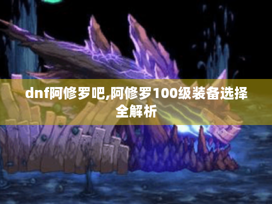 dnf阿修罗吧,阿修罗100级装备选择全解析