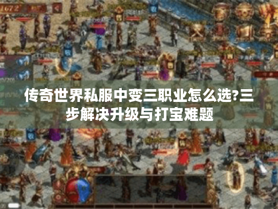 传奇世界私服中变三职业怎么选?三步解决升级与打宝难题 传奇世界私服中变三职业怎么选?三步解决升级与打宝难题