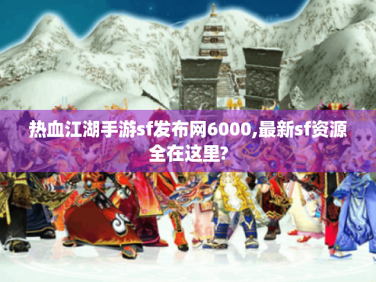 热血江湖手游sf发布网6000,最新sf资源全在这里? 热血江湖手游sf发布网6000,最新sf资源全在这里?